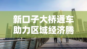 新口子大桥通车助力区域经济腾飞