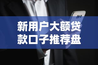 新用户大额贷款口子推荐盘点
