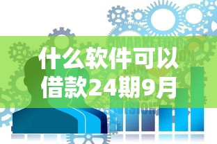 什么软件可以借款24期9月终极速贷策略！本篇为您详细力荐！