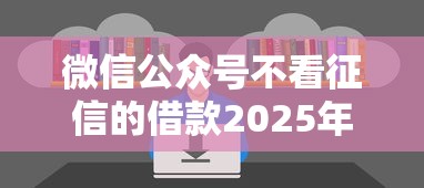 微信公众号不看征信的借款2025年合规平台！专业说明微信公众号不看征信的贷款口子
