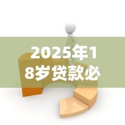 2025年18岁贷款必过软件2025年容易过的能挑的数量不少！今天全面清点这5个黑户借款软件！