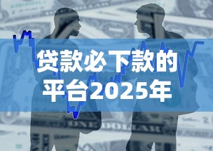 贷款必下款的平台2025年刚刚得知！汇集这5个借款必下的口子