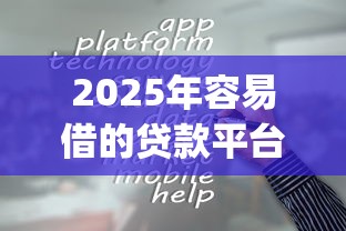2025年容易借的贷款平台有哪些软件！2025年汇集这5个借钱容易的网贷app口子多