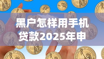 黑户怎样用手机贷款2025年申请指南！顺便汇集5个黑户借钱用手机网贷app
