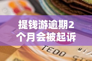 提钱游逾期2个月会被起诉吗