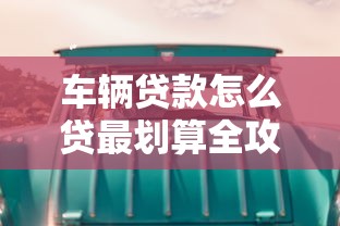 车辆贷款怎么贷最划算全攻略