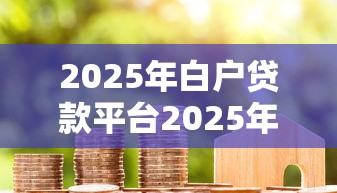 2025年白户贷款平台2025年实战技巧！专业挑选2025年白户网贷口子借款