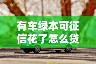 有车绿本可征信花了怎么贷款2025年你领悟到了吗！权威评析有车绿本可征信网贷借钱口子