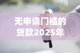 无申请门槛的贷款2025年立即存下！今日梳理无申请门槛的网贷口子借款_1