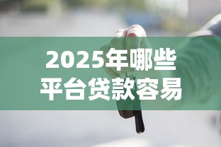 2025年哪些平台贷款容易通过！2025年速瞧这5个1个月的贷款口子不查征信