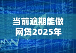 当前逾期能做网贷2025年快来了解！为您解读当前借款能做贷款平台
