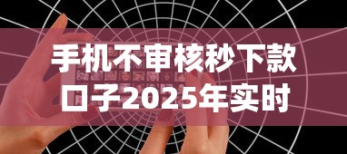 手机不审核秒下款口子2025年实时动态！介绍网贷秒批无需审核借钱app