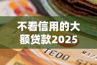 不看信用的大额贷款2025年且看小道消息！今日推荐5个不看信用的网贷口子借钱