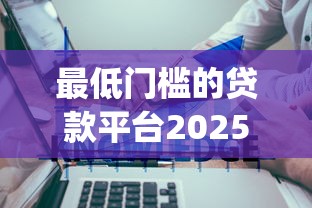 最低门槛的贷款平台2025年新手必读！必知5个手机贷款容易成功的app_1