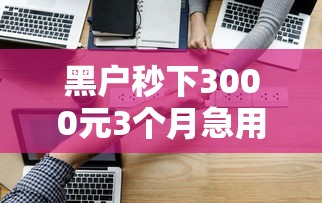 黑户秒下3000元3个月急用借款