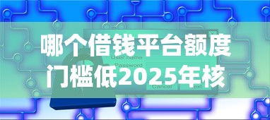 哪个借钱平台额度门槛低2025年核心窍门！顺便梳理5个18岁能借款的平台无需押金_1