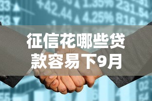 征信花哪些贷款容易下9月正规靠谱的有很多可选的！本篇为您细致讲述这5个贷款口子！
