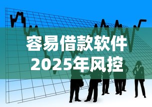 容易借款软件2025年风控解密！顺便汇总5个贷款平台容易用