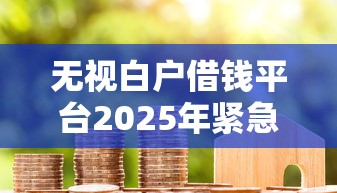 无视白户借钱平台2025年紧急额度渠道！探讨包括乐惠花以及旅稻财盒在内的这5个借款软件