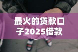 最火的贷款口子2025借款真相揭晓！清点5个最火的网贷平台可以借钱