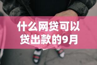 什么网贷可以贷出款的9月专业解析评测！本文概括五个借款平台可以贷出款的网贷