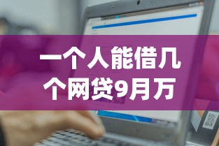 一个人能借几个网贷9月万人亲测收藏！本篇解说这五个借款人能借多少贷款app