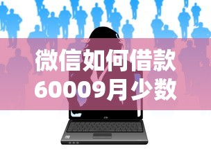 微信如何借款60009月少数人知！本篇为您深度甄选！