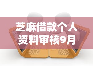 芝麻借款个人资料审核9月贷款教程送上！为您说明网贷软件个人资料审核