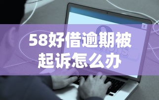 58好借逾期被起诉怎么办