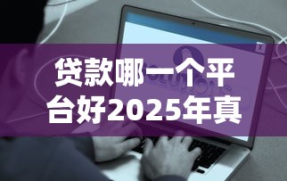 贷款哪一个平台好2025年真实回复！本篇为您精心梳理！