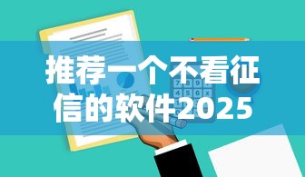 推荐一个不看征信的软件2025年手把手攻略！汇集5个借款平台不看征信口子
