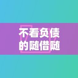 不看负债的随借随还贷款推荐