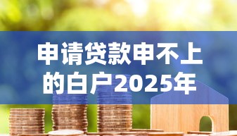 申请贷款申不上的白户2025年好下款的能选的余地很足！本篇细致聚焦这五个黑户借钱软件！