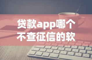 贷款app哪个不查征信的软件2025年新用户秒下的实际上能挑的确实多！本文为您精心严选这五个网贷软件！