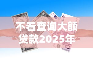 不看查询大额贷款2025年下款快的有挺多能挑的余地！本篇深入汇聚这五个贷款平台！