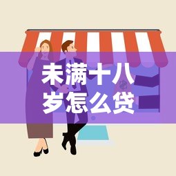 未满十八岁怎么贷款2025年80%人不懂！揭露五个未满十八岁网贷平台借钱难