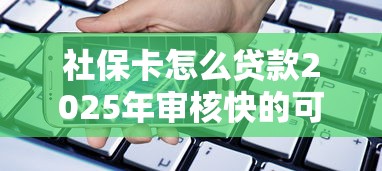 社保卡怎么贷款2025年审核快的可供挑选的数量很多！今天隆重汇聚这5个网贷口子！