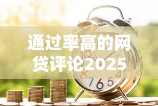 通过率高的网贷评论2025年借贷指南大全！隆重陈列5个借款通过率高的口子评价