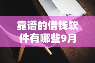 靠谱的借钱软件有哪些9月超级好用！顺便挑选这5个靠谱的网贷平台借款很方便