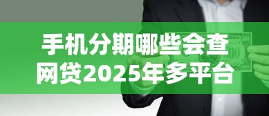手机分期哪些会查网贷2025年多平台对比分析！探索5个借款平台哪些会查贷款口子