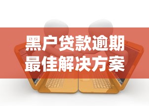 黑户贷款逾期最佳解决方案