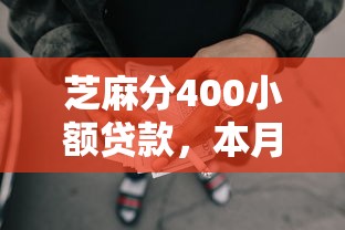 芝麻分400小额贷款，本月速看速申芝麻分400网贷借钱口子
