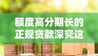 额度高分期长的正规贷款深究这5个！今日为您隆重介绍！