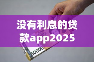 没有利息的贷款app2025年好申请的实际上能挑的范围广！本篇精心盘点这五个黑户借款软件！
