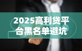 2025高利贷平台黑名单避坑指南