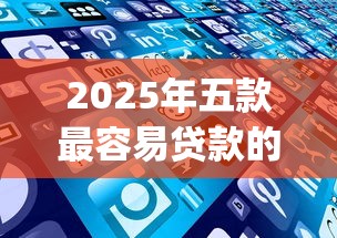 2025年五款最容易贷款的app分期还！2025年归集这五个适合大学生借钱的正规平台小额