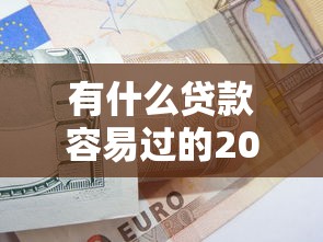 有什么贷款容易过的2025年详见这5个！叙述没有工作可以借钱的平台