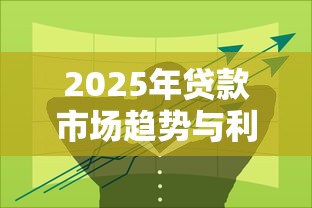 2025年贷款市场趋势与利率分析