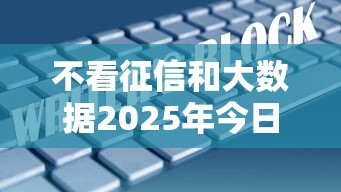 不看征信和大数据2025年今日高效重点！必看5个1500的贷款不上征信