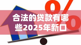 合法的贷款有哪些2025年新口子揭秘！汇集这5个合法的借款平台有很多